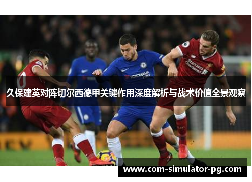 久保建英对阵切尔西德甲关键作用深度解析与战术价值全景观察