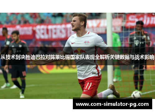 从技术到决胜迪巴拉对阵莱比锡国家队表现全解析关键数据与战术影响 从技术到决胜迪巴拉对阵莱比锡国家队表现全解析关键数据与战术影响