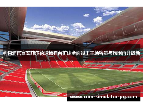 利物浦官宣安菲尔德球场看台扩建全面竣工主场容量与氛围再升级新 利物浦官宣安菲尔德球场看台扩建全面竣工主场容量与氛围再升级新
