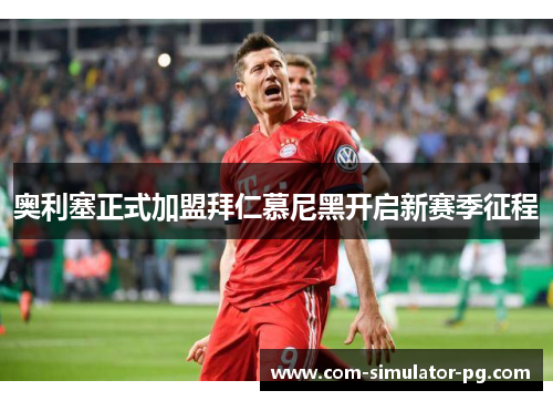 奥利塞正式加盟拜仁慕尼黑开启新赛季征程 奥利塞正式加盟拜仁慕尼黑开启新赛季征程