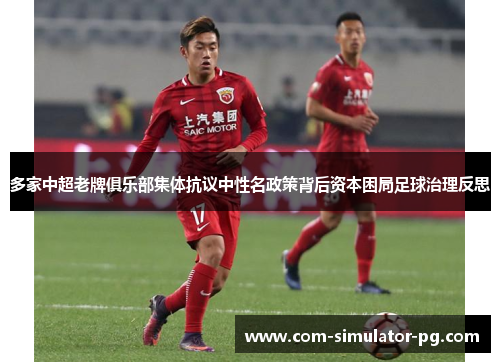 多家中超老牌俱乐部集体抗议中性名政策背后资本困局足球治理反思 多家中超老牌俱乐部集体抗议中性名政策背后资本困局足球治理反思