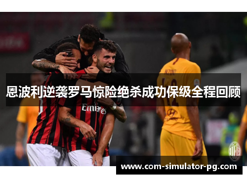 恩波利逆袭罗马惊险绝杀成功保级全程回顾 恩波利逆袭罗马惊险绝杀成功保级全程回顾