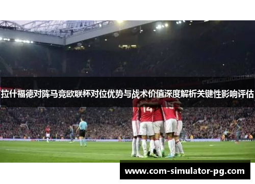 拉什福德对阵马竞欧联杯对位优势与战术价值深度解析关键性影响评估 拉什福德对阵马竞欧联杯对位优势与战术价值深度解析关键性影响评估