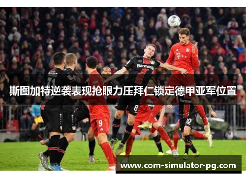 斯图加特逆袭表现抢眼力压拜仁锁定德甲亚军位置 斯图加特逆袭表现抢眼力压拜仁锁定德甲亚军位置