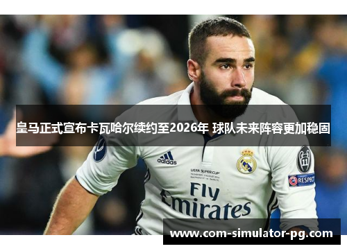 皇马正式宣布卡瓦哈尔续约至2026年 球队未来阵容更加稳固