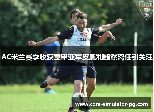 AC米兰赛季收获意甲亚军皮奥利黯然离任引关注