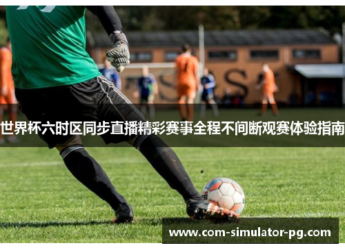 世界杯六时区同步直播精彩赛事全程不间断观赛体验指南