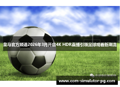 皇马官方频道2026年3月开启4K HDR直播引领足球观看新潮流 皇马官方频道2026年3月开启4K HDR直播引领足球观看新潮流