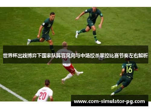 世界杯出线博弈下国家队阵容风向与中场绞杀掌控比赛节奏左右解析 世界杯出线博弈下国家队阵容风向与中场绞杀掌控比赛节奏左右解析