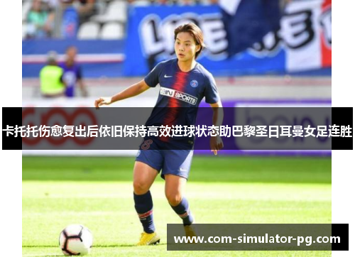 卡托托伤愈复出后依旧保持高效进球状态助巴黎圣日耳曼女足连胜 卡托托伤愈复出后依旧保持高效进球状态助巴黎圣日耳曼女足连胜