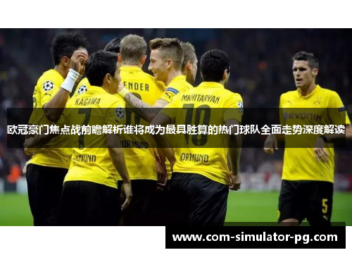 欧冠豪门焦点战前瞻解析谁将成为最具胜算的热门球队全面走势深度解读 欧冠豪门焦点战前瞻解析谁将成为最具胜算的热门球队全面走势深度解读