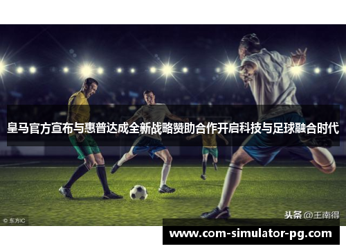 皇马官方宣布与惠普达成全新战略赞助合作开启科技与足球融合时代